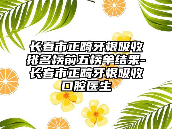 长春市正畸牙根吸收排名榜前五榜单结果-长春市正畸牙根吸收口腔医生