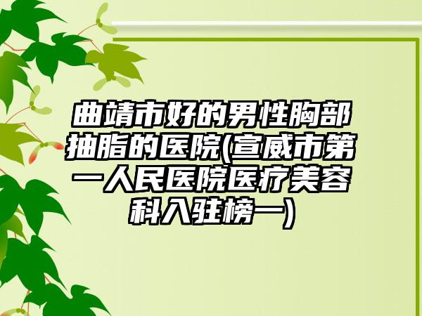 曲靖市好的男性胸部抽脂的医院(宣威市第一人民医院医疗美容科入驻榜一)