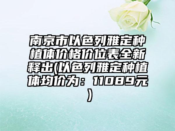 南京市以色列雅定种植体价格价位表全新释出(以色列雅定种植体均价为：11089元）