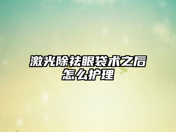 激光除祛眼袋术之后怎么护理