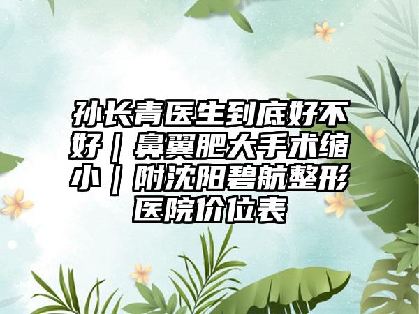 孙长青医生到底好不好｜鼻翼肥大手术缩小｜附沈阳碧航整形医院价位表