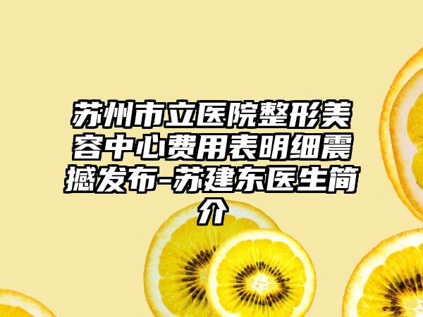 苏州市立医院整形美容中心费用表明细震撼发布-苏建东医生简介
