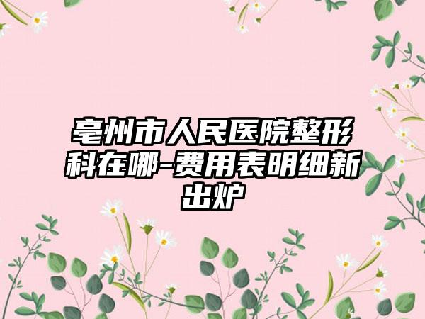 亳州市人民医院整形科在哪-费用表明细新出炉