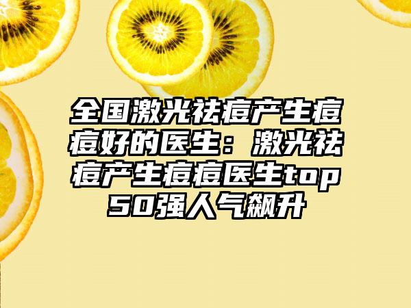 全国激光祛痘产生痘痘好的医生：激光祛痘产生痘痘医生top50强人气飙升