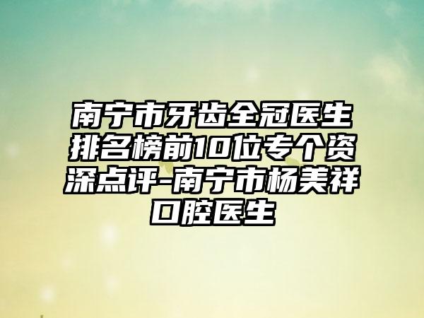 南宁市牙齿全冠医生排名榜前10位专个资深点评-南宁市杨美祥口腔医生