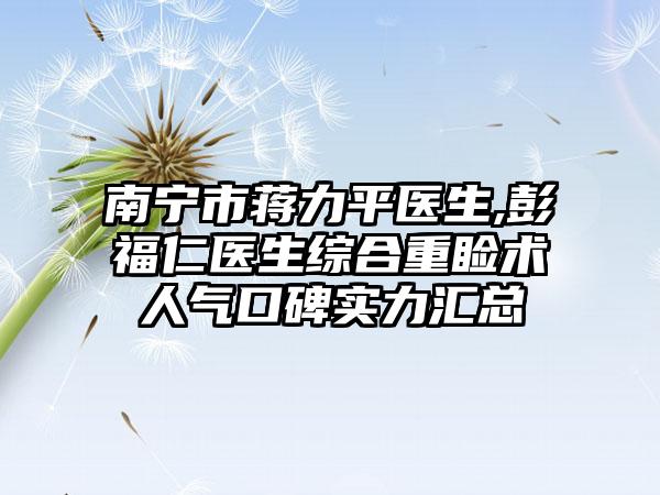 南宁市蒋力平医生,彭福仁医生综合重睑术人气口碑实力汇总