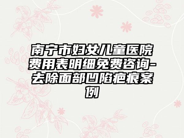 南宁市妇女儿童医院费用表明细免费咨询-去除面部凹陷疤痕案例