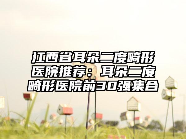 江西省耳朵二度畸形医院推荐：耳朵二度畸形医院前30强集合