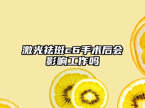 激光祛斑c6手术后会影响工作吗