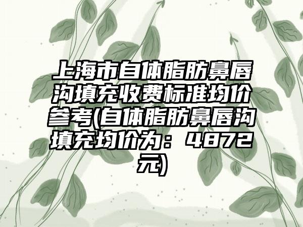 上海市自体脂肪鼻唇沟填充收费标准均价参考(自体脂肪鼻唇沟填充均价为：4872元)
