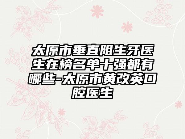 太原市垂直阻生牙医生在榜名单十强都有哪些-太原市黄改英口腔医生