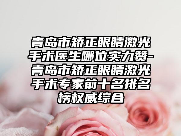 青岛市矫正眼睛激光手术医生哪位实力赞-青岛市矫正眼睛激光手术专家前十名排名榜权威综合