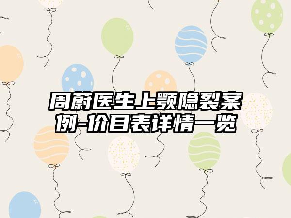周蔚医生上颚隐裂案例-价目表详情一览