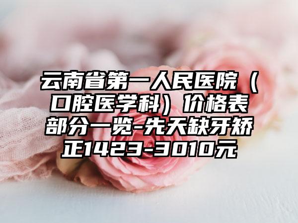 云南省第一人民医院（口腔医学科）价格表部分一览-先天缺牙矫正1423-3010元
