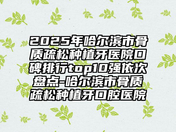 2025年哈尔滨市骨质疏松种植牙医院口碑排行top10强依次盘点-哈尔滨市骨质疏松种植牙口腔医院