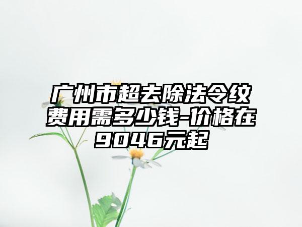 广州市超去除法令纹费用需多少钱-价格在9046元起