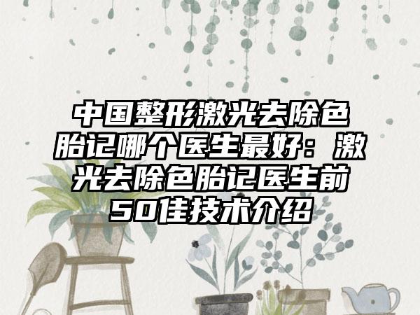 中国整形激光去除色胎记哪个医生最好：激光去除色胎记医生前50佳技术介绍