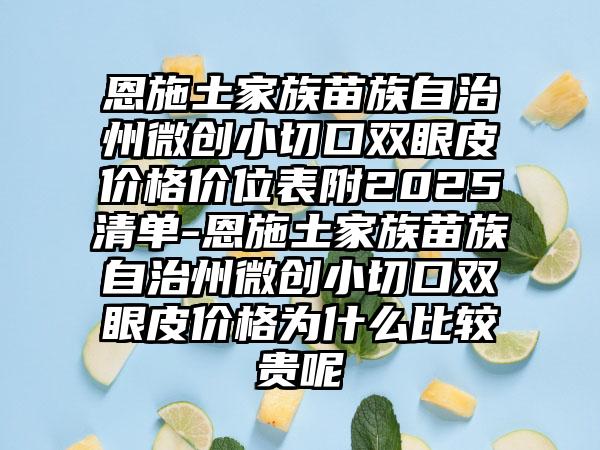 恩施土家族苗族自治州微创小切口双眼皮价格价位表附2025清单-恩施土家族苗族自治州微创小切口双眼皮价格为什么比较贵呢