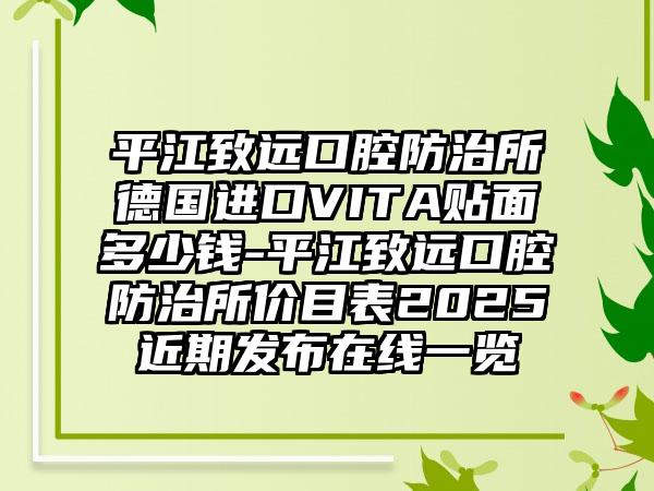 平江致远口腔防治所德国进口VITA贴面多少钱-平江致远口腔防治所价目表2025近期发布在线一览