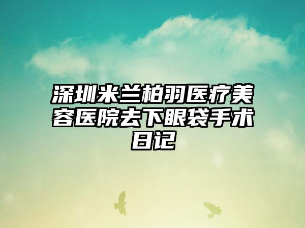 深圳米兰柏羽医疗美容医院去下眼袋手术日记