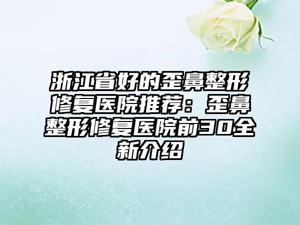 浙江省好的歪鼻整形修复医院推荐：歪鼻整形修复医院前30全新介绍