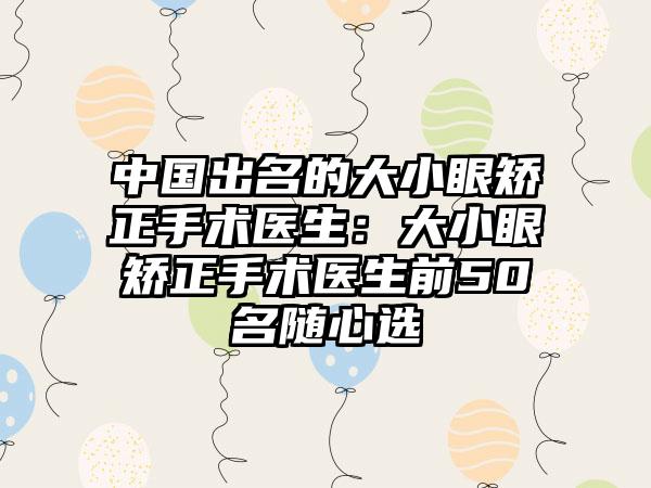 中国出名的大小眼矫正手术医生：大小眼矫正手术医生前50名随心选