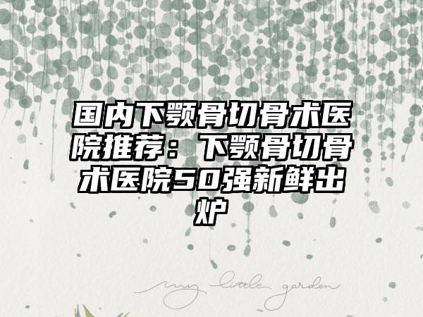 国内下颚骨切骨术医院推荐：下颚骨切骨术医院50强新鲜出炉