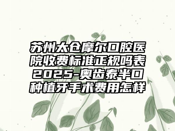 苏州太仓摩尔口腔医院收费标准正规吗表2025-奥齿泰半口种植牙手术费用怎样