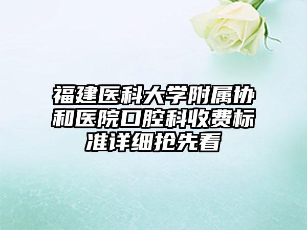 福建医科大学附属协和医院口腔科收费标准详细抢先看