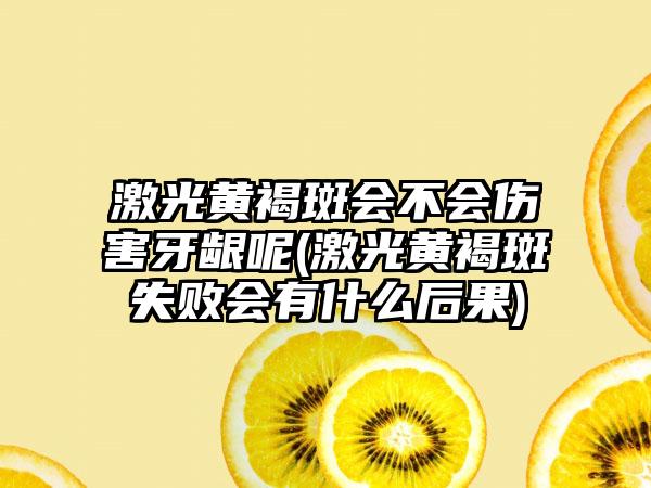 激光黄褐斑会不会伤害牙龈呢(激光黄褐斑失败会有什么后果)