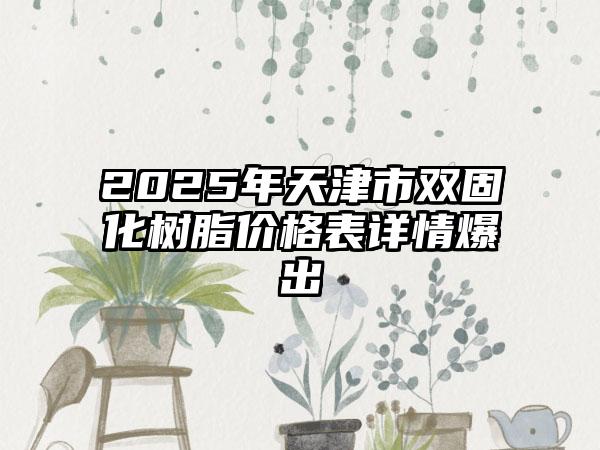2025年天津市双固化树脂价格表详情爆出