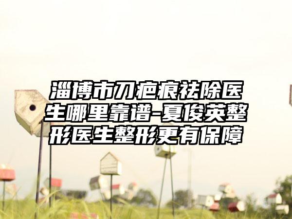 淄博市刀疤痕祛除医生哪里靠谱-夏俊英整形医生整形更有保障