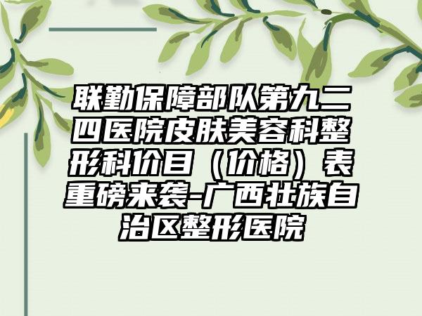 联勤保障部队第九二四医院皮肤美容科整形科价目（价格）表重磅来袭-广西壮族自治区整形医院