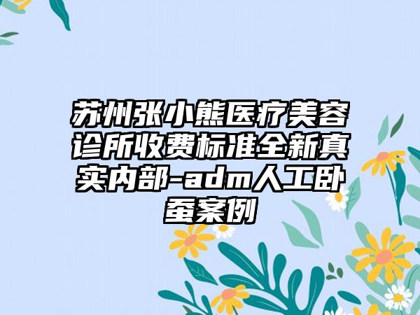 苏州张小熊医疗美容诊所收费标准全新真实内部-adm人工卧蚕案例