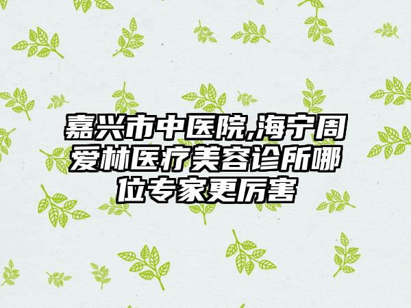 嘉兴市中医院,海宁周爱林医疗美容诊所哪位专家更厉害