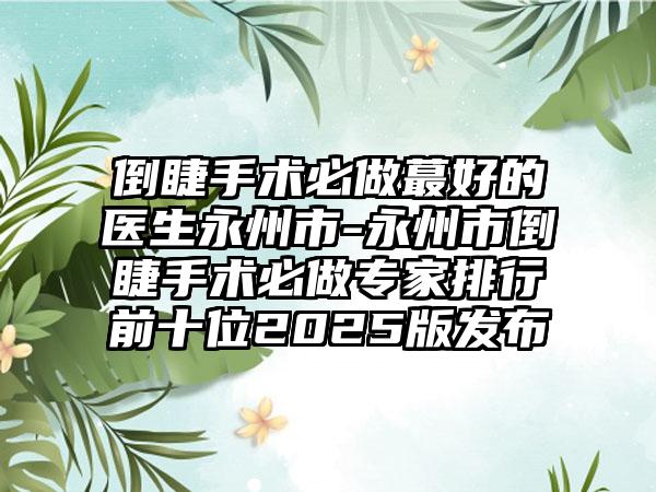 倒睫手术必做蕞好的医生永州市-永州市倒睫手术必做专家排行前十位2025版发布