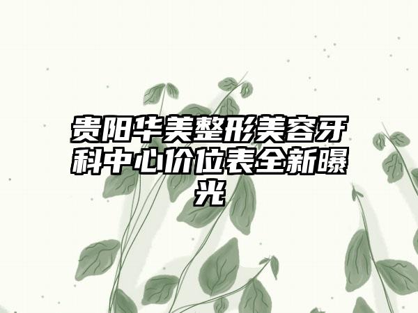 贵阳华美整形美容牙科中心价位表全新曝光
