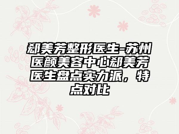 郄美芳整形医生-苏州医颜美容中心郄美芳医生盘点实力派，特点对比