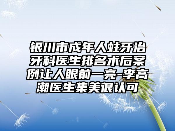 银川市成年人蛀牙治牙科医生排名术后案例让人眼前一亮-李高潮医生集美很认可