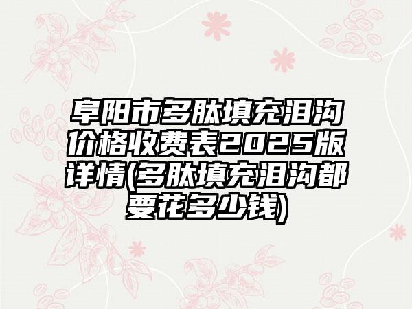阜阳市多肽填充泪沟价格收费表2025版详情(多肽填充泪沟都要花多少钱)