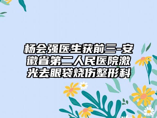 杨会强医生获前三-安徽省第二人民医院激光去眼袋烧伤整形科