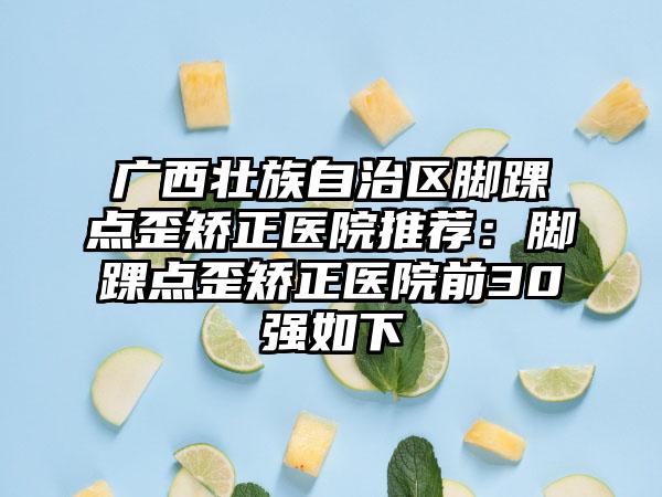 广西壮族自治区脚踝点歪矫正医院推荐：脚踝点歪矫正医院前30强如下