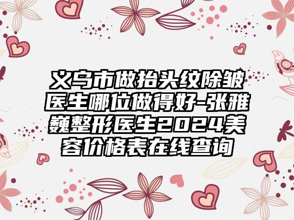 义乌市做抬头纹除皱医生哪位做得好-张雅巍整形医生2024美容价格表在线查询