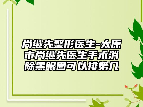 尚继先整形医生-太原市尚继先医生手术消除黑眼圈可以排第几
