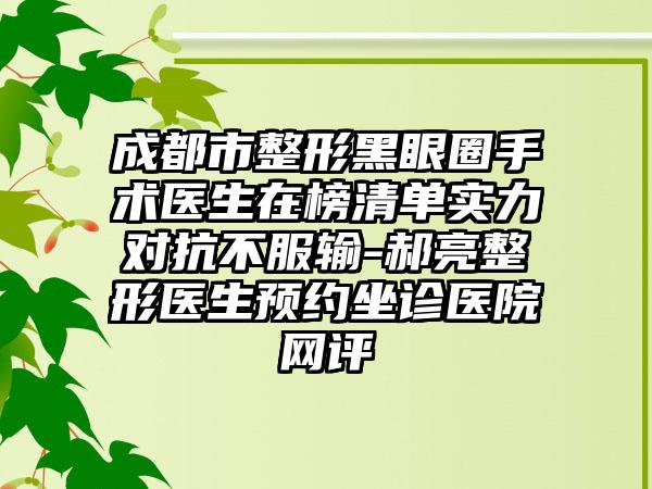 成都市整形黑眼圈手术医生在榜清单实力对抗不服输-郝亮整形医生预约坐诊医院网评