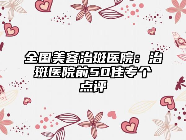 全国美容治斑医院：治斑医院前50佳专个点评