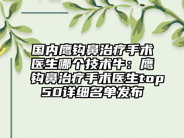 国内鹰钩鼻治疗手术医生哪个技术牛：鹰钩鼻治疗手术医生top50详细名单发布