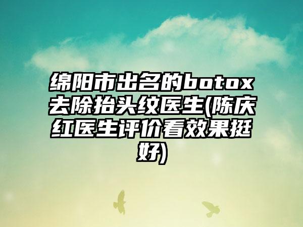 绵阳市出名的botox去除抬头纹医生(陈庆红医生评价看效果挺好)