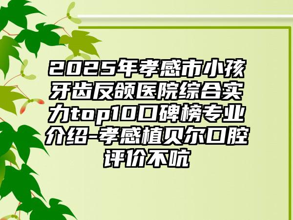 2025年孝感市小孩牙齿反颌医院综合实力top10口碑榜专业介绍-孝感植贝尔口腔评价不吭