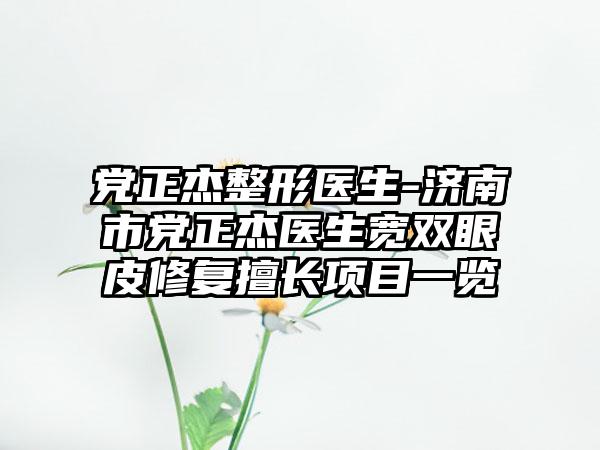 党正杰整形医生-济南市党正杰医生宽双眼皮修复擅长项目一览